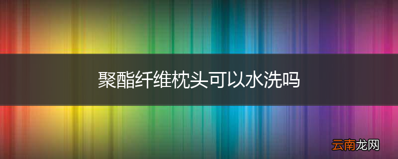 聚酯纤维枕头可以水洗吗