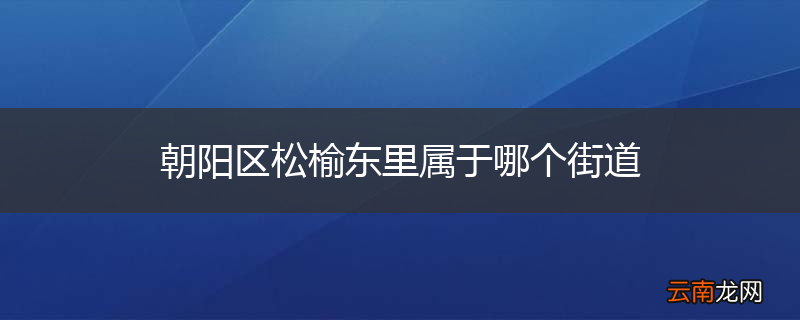 朝阳区松榆东里属于哪个街道