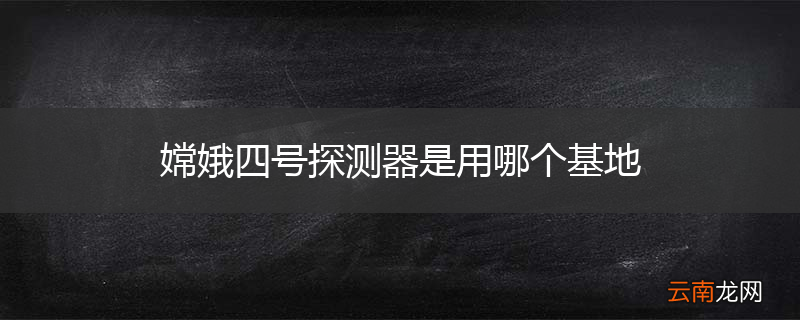嫦娥四号探测器是用哪个基地