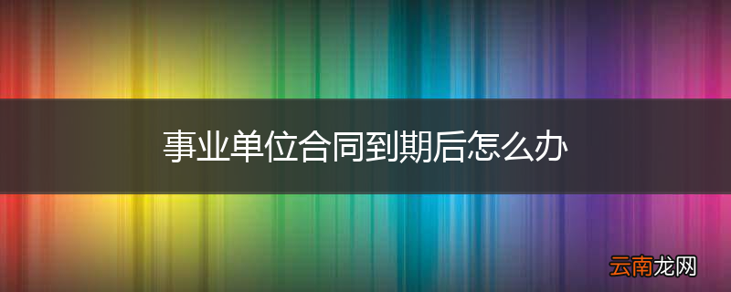 事业单位合同到期后怎么办