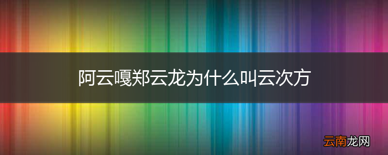 阿云嘎郑云龙为什么叫云次方