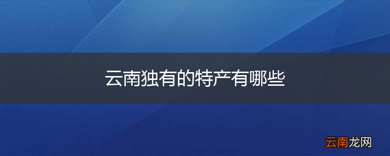 云南独有的特产有哪些