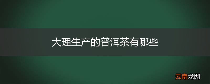 大理生产的普洱茶有哪些
