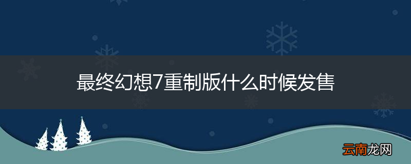 最终幻想7重制版什么时候发售