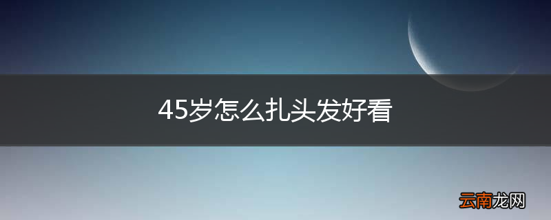 45岁怎么扎头发好看