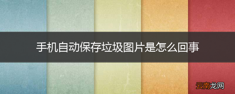 手机自动保存垃圾图片是怎么回事