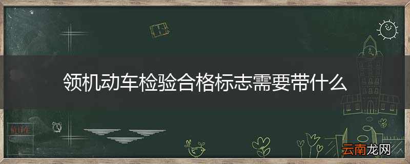 领机动车检验合格标志需要带什么