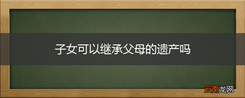 子女可以继承父母的遗产吗