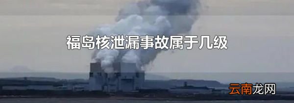 福岛核泄漏事故属于几级