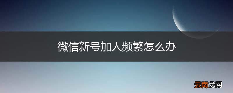 微信新号加人频繁怎么办