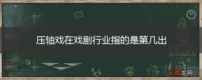 压轴戏在戏剧行业指的是第几出