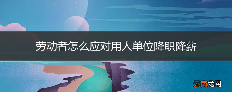 劳动者怎么应对用人单位降职降薪