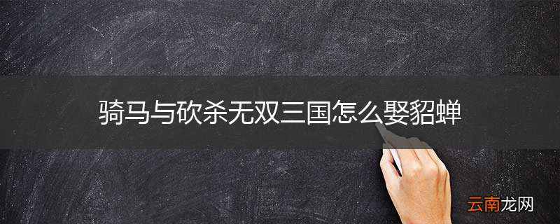 骑马与砍杀无双三国怎么娶貂蝉