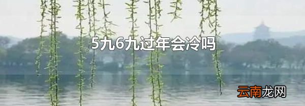 5九6九过年会冷吗