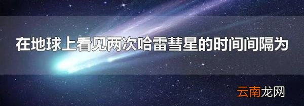在地球上看见两次哈雷彗星的时间间隔为