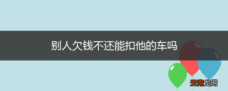 别人欠钱不还能扣他的车吗