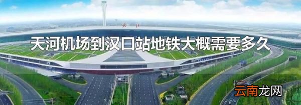 天河机场到汉口站地铁大概需要多久