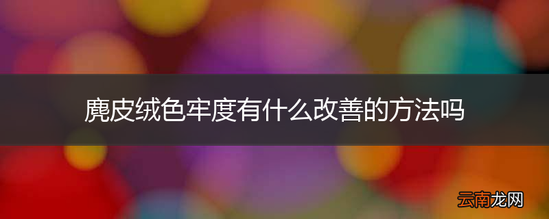 麂皮绒色牢度有什么改善的方法吗
