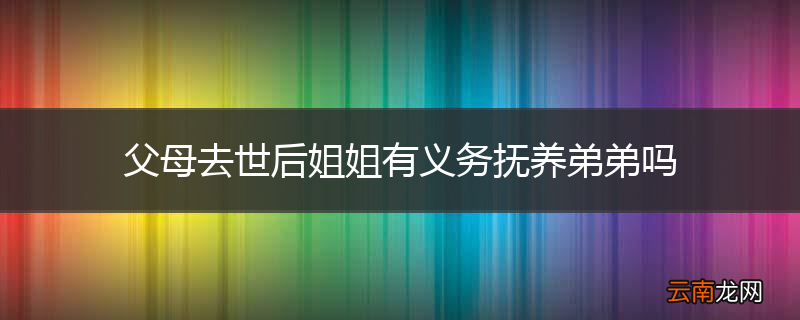 父母去世后姐姐有义务抚养弟弟吗