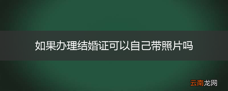 如果办理结婚证可以自己带照片吗