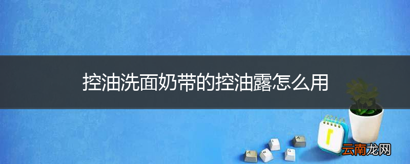 控油洗面奶带的控油露怎么用
