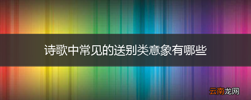 诗歌中常见的送别类意象有哪些