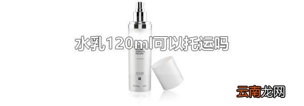 水乳120ml可以托运吗