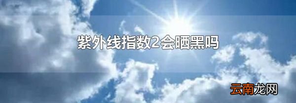 紫外线指数2会晒黑吗