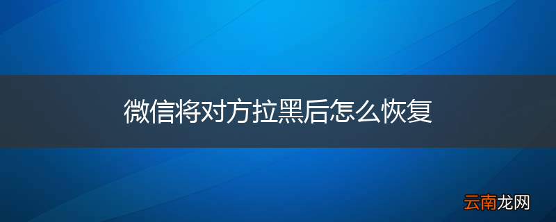 微信将对方拉黑后怎么恢复