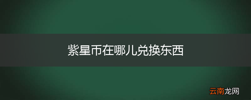 紫星币在哪儿兑换东西