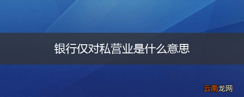 银行仅对私营业是什么意思