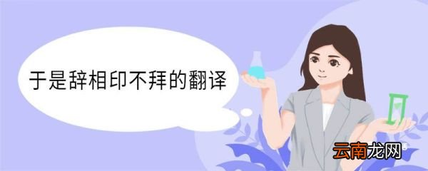 于是辞相印不拜的翻译 于是辞相印不拜的意思