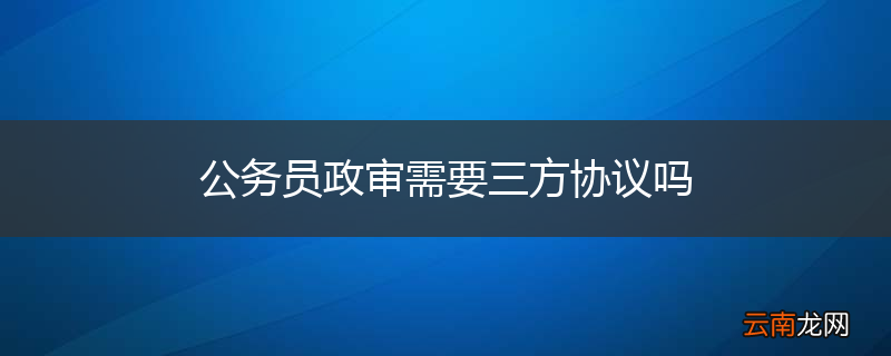公务员政审需要三方协议吗