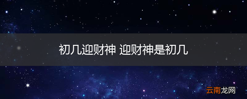 初几迎财神 迎财神是初几