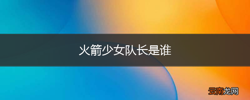 火箭少女队长是谁