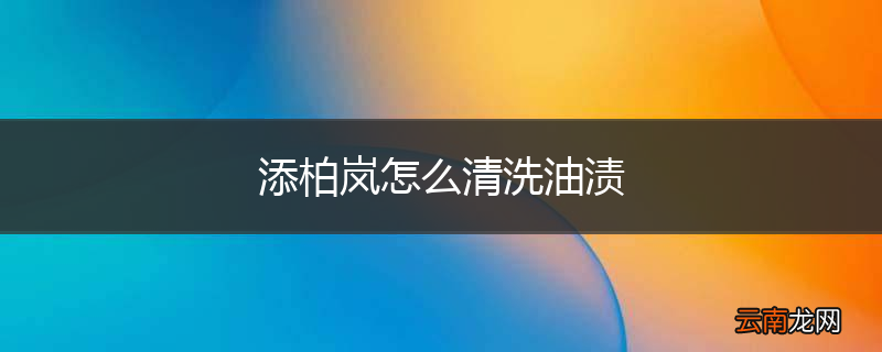 添柏岚怎么清洗油渍