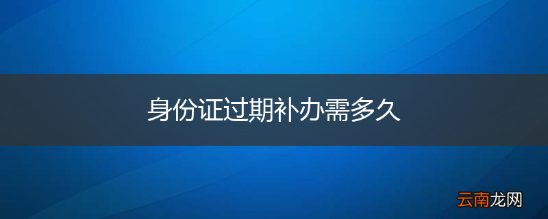 身份证过期补办需多久