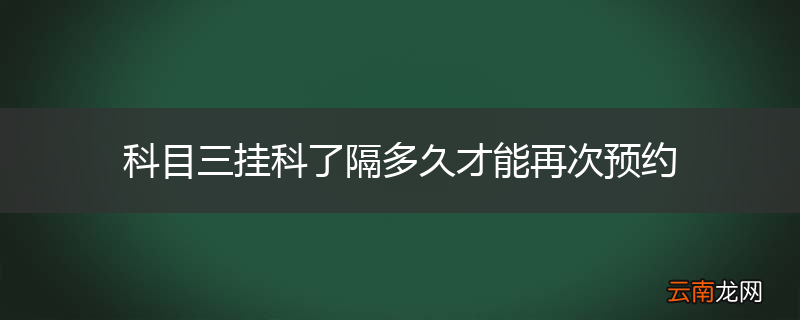 科目三挂科了隔多久才能再次预约