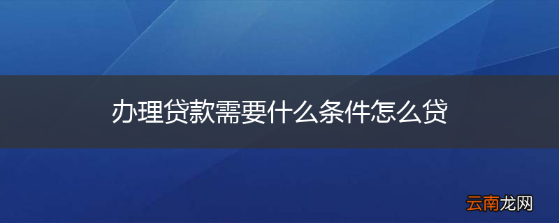 办理贷款需要什么条件怎么贷