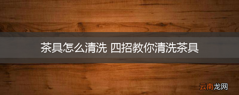 茶具怎么清洗 四招教你清洗茶具