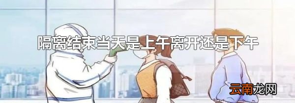 隔离结束当天是上午离开还是下午