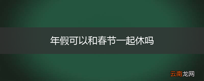 年假可以和春节一起休吗
