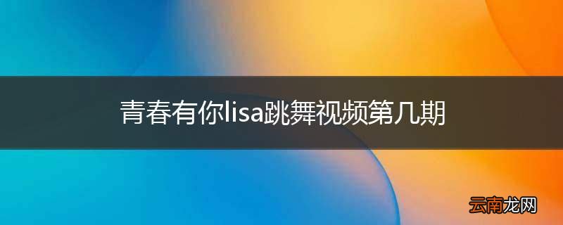 青春有你lisa跳舞视频第几期