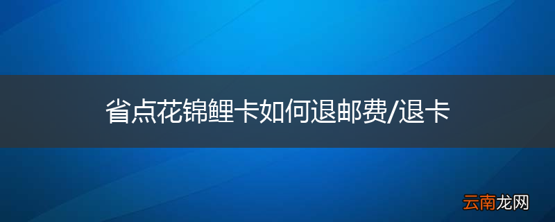 省点花锦鲤卡如何退邮费/退卡