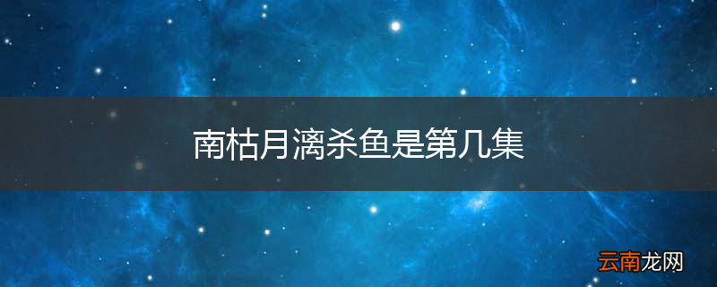 南枯月漓杀鱼是第几集