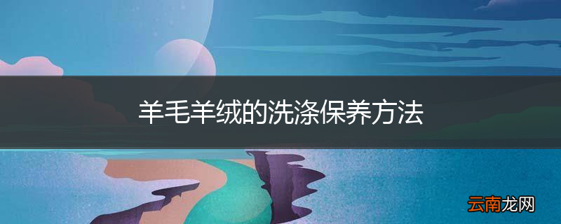 羊毛羊绒的洗涤保养方法
