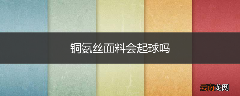铜氨丝面料会起球吗