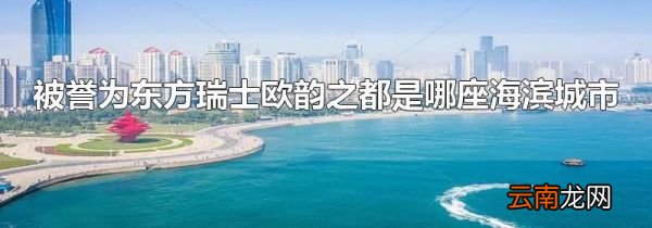 被誉为东方瑞士欧韵之都是哪座海滨城市
