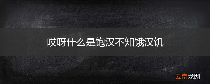 哎呀什么是饱汉不知饿汉饥
