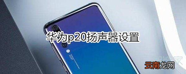 华为p20扬声器设置